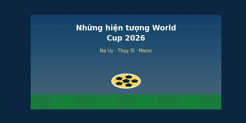 Những hiện tượng bất ngờ World Cup 2026